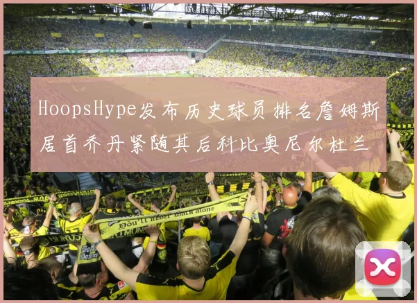 HoopsHype发布历史球员排名詹姆斯居首乔丹紧随其后科比奥尼尔杜兰特库里名列前茅