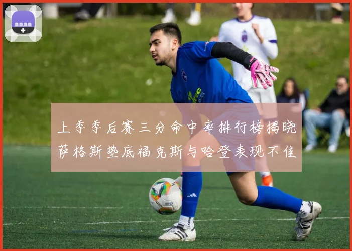 上季季后赛三分命中率排行榜揭晓萨格斯垫底福克斯与哈登表现不佳