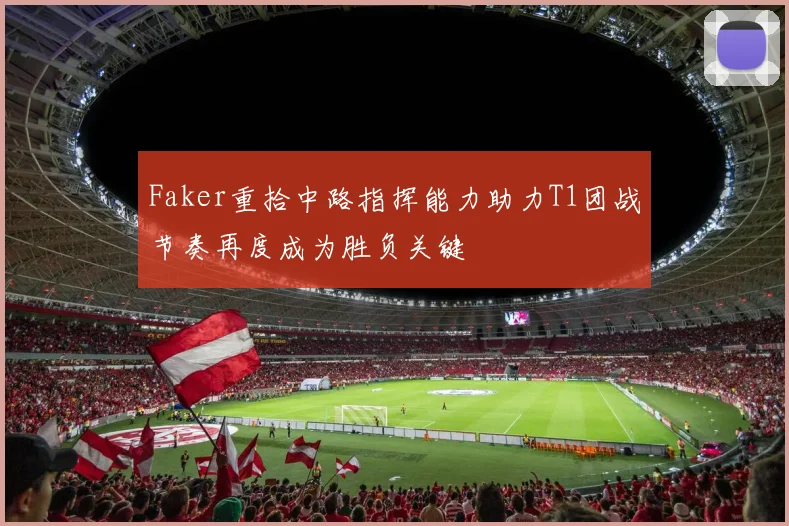 Faker重拾中路指挥能力助力T1团战节奏再度成为胜负关键