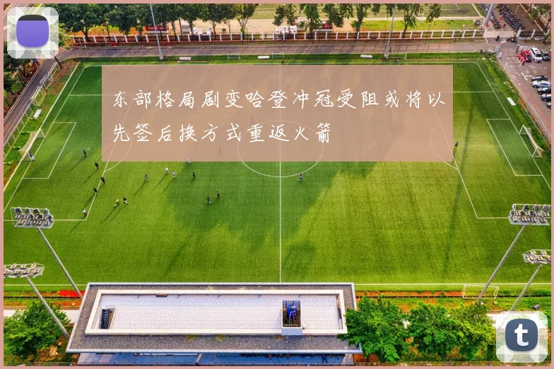 东部格局剧变哈登冲冠受阻或将以先签后换方式重返火箭